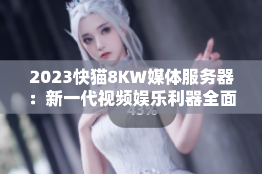 2023快猫8KW媒体服务器：新一代视频娱乐利器全面解析