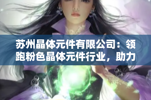 苏州晶体元件有限公司：领跑粉色晶体元件行业，助力电子科技发展