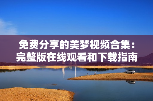 免费分享的美梦视频合集：完整版在线观看和下载指南