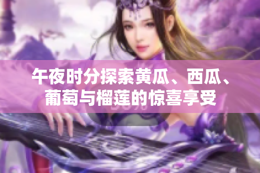午夜时分探索黄瓜、西瓜、葡萄与榴莲的惊喜享受