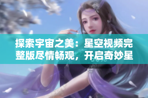探索宇宙之美：星空视频完整版尽情畅观，开启奇妙星际之旅！