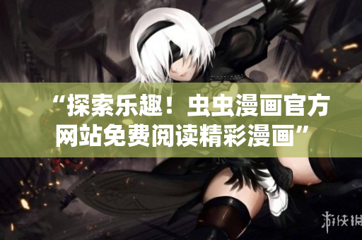“探索乐趣！虫虫漫画官方网站免费阅读精彩漫画”