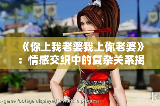 《你上我老婆我上你老婆》：情感交织中的复杂关系揭秘
