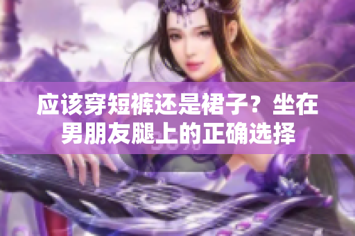 应该穿短裤还是裙子？坐在男朋友腿上的正确选择