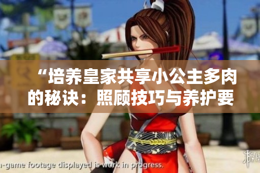 “培养皇家共享小公主多肉的秘诀：照顾技巧与养护要点全解析！”