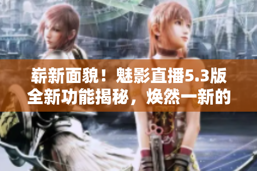 崭新面貌！魅影直播5.3版全新功能揭秘，焕然一新的特色值得期待