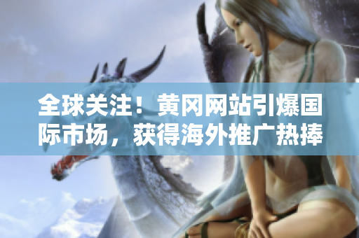 全球关注！黄冈网站引爆国际市场，获得海外推广热捧