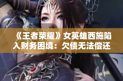 《王者荣耀》女英雄西施陷入财务困境：欠债无法偿还，游戏内外引发关注