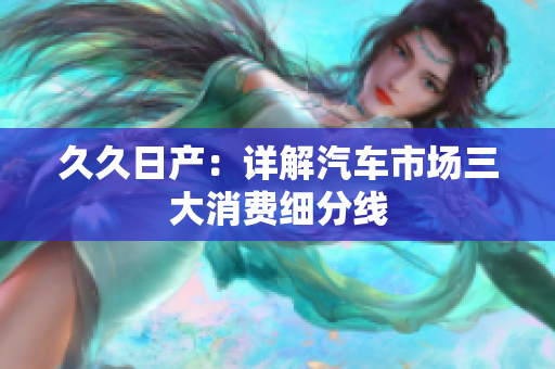 久久日产：详解汽车市场三大消费细分线