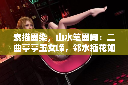 素描墨染，山水笔墨间：二曲亭亭玉女峰，邻水插花如画中人