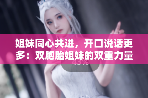姐妹同心共进，开口说话更多：双胞胎姐妹的双重力量