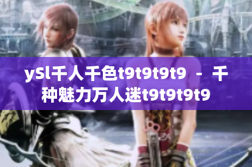 ySl千人千色t9t9t9t9  -  千种魅力万人迷t9t9t9t9