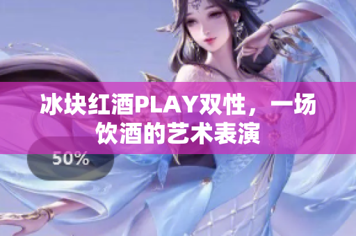 冰块红酒PLAY双性，一场饮酒的艺术表演