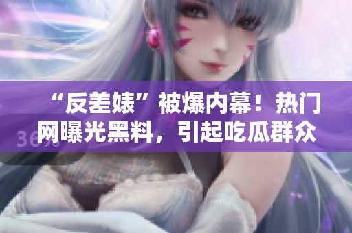 “反差婊”被爆内幕！热门网曝光黑料，引起吃瓜群众热议
