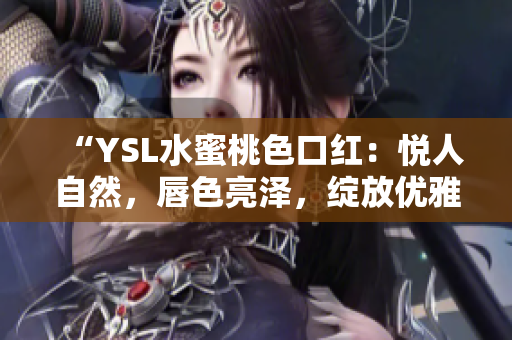 “YSL水蜜桃色口红：悦人自然，唇色亮泽，绽放优雅光彩”