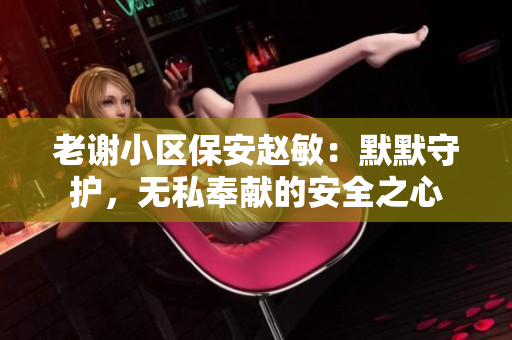 老谢小区保安赵敏：默默守护，无私奉献的安全之心