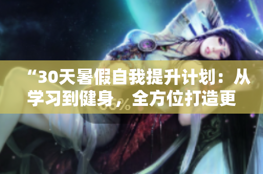 “30天暑假自我提升计划：从学习到健身，全方位打造更好的自己”