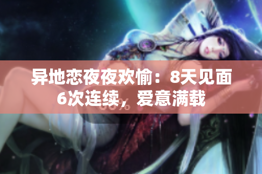 异地恋夜夜欢愉：8天见面6次连续，爱意满载