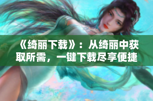 《绮丽下载》：从绮丽中获取所需，一键下载尽享便捷