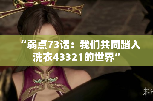 “弱点73话：我们共同踏入洗衣43321的世界”
