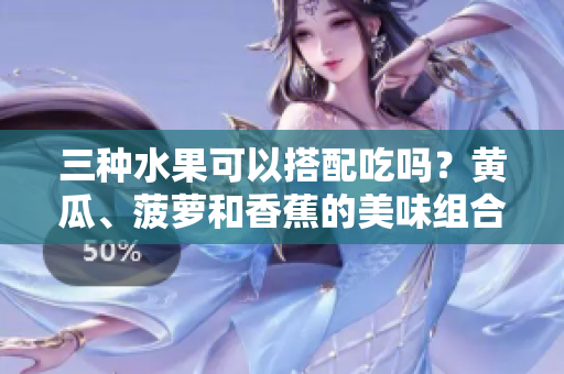 三种水果可以搭配吃吗？黄瓜、菠萝和香蕉的美味组合！