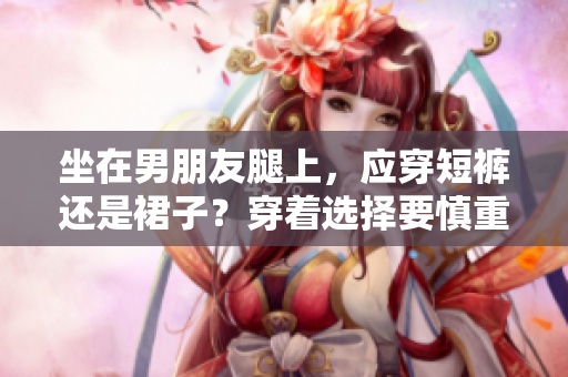 坐在男朋友腿上，应穿短裤还是裙子？穿着选择要慎重
