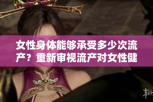 女性身体能够承受多少次流产？重新审视流产对女性健康的影响