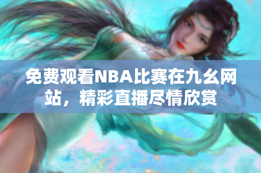 免费观看NBA比赛在九幺网站，精彩直播尽情欣赏