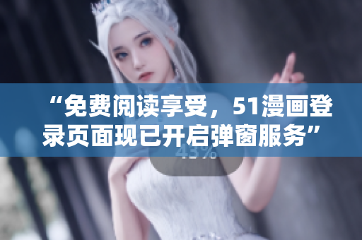“免费阅读享受，51漫画登录页面现已开启弹窗服务”