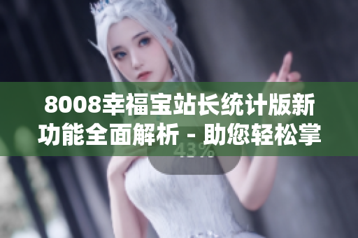 8008幸福宝站长统计版新功能全面解析 - 助您轻松掌握站点数据