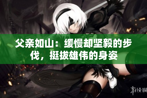 父亲如山：缓慢却坚毅的步伐，挺拔雄伟的身姿