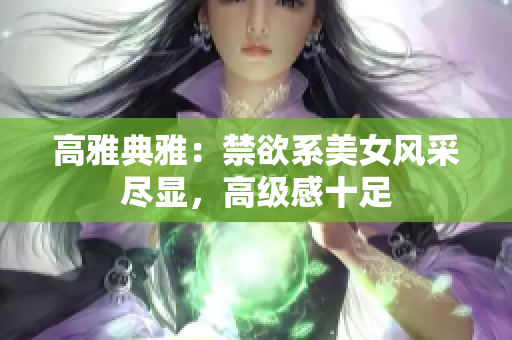 高雅典雅：禁欲系美女风采尽显，高级感十足