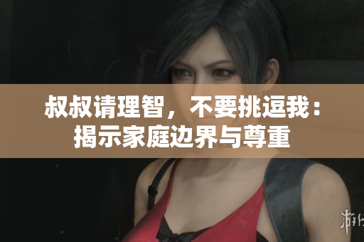 叔叔请理智，不要挑逗我：揭示家庭边界与尊重