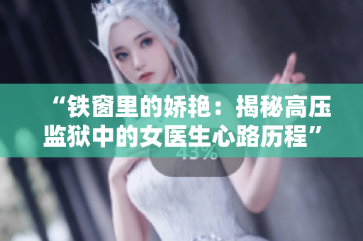“铁窗里的娇艳：揭秘高压监狱中的女医生心路历程”