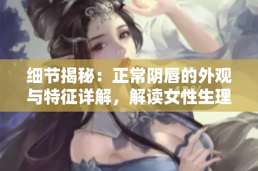 细节揭秘：正常阴唇的外观与特征详解，解读女性生理美学