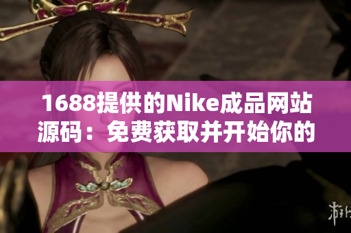 1688提供的Nike成品网站源码：免费获取并开始你的在线运动鞋业务