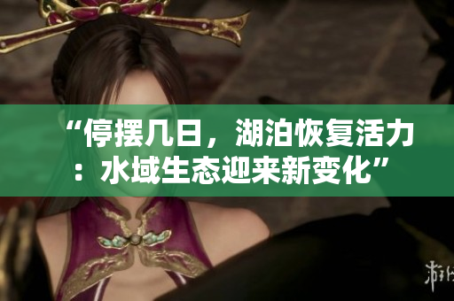 “停摆几日，湖泊恢复活力：水域生态迎来新变化”