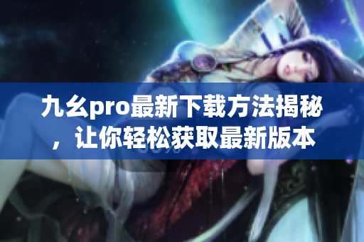 九幺pro最新下载方法揭秘，让你轻松获取最新版本