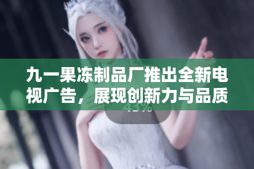 九一果冻制品厂推出全新电视广告，展现创新力与品质