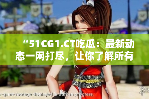 “51CG1.CT吃瓜：最新动态一网打尽，让你了解所有内幕！”
