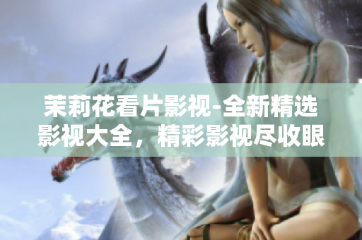 茉莉花看片影视-全新精选影视大全，精彩影视尽收眼底