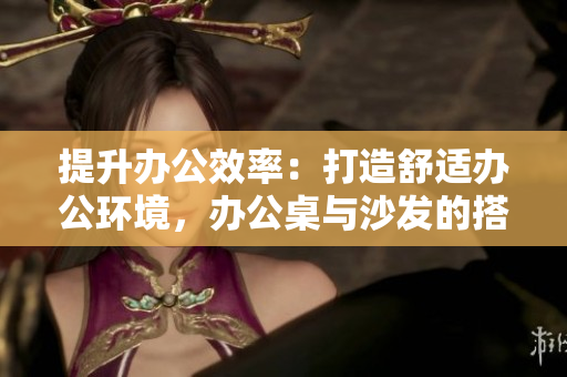提升办公效率：打造舒适办公环境，办公桌与沙发的搭配设计