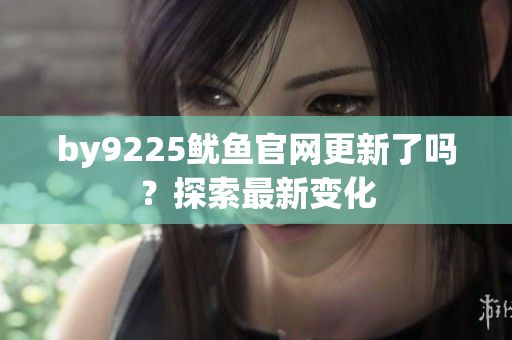 by9225鱿鱼官网更新了吗？探索最新变化
