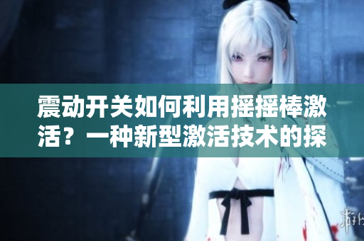 震动开关如何利用摇摇棒激活？一种新型激活技术的探索