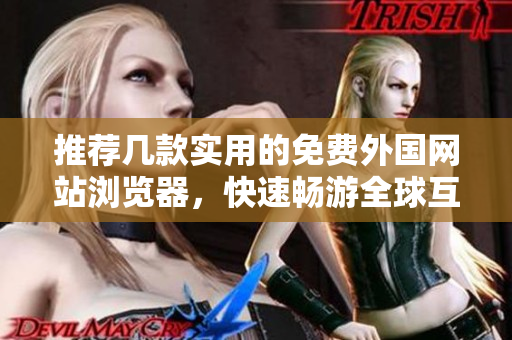 推荐几款实用的免费外国网站浏览器，快速畅游全球互联网