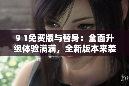 9 1免费版与替身：全面升级体验满满，全新版本来袭