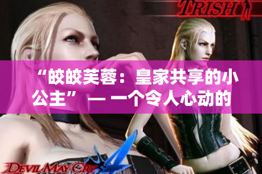 “皎皎芙蓉：皇家共享的小公主” — 一个令人心动的皇室传奇故事