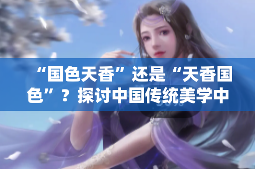 “国色天香”还是“天香国色”？探讨中国传统美学中的价值观与审美趋势