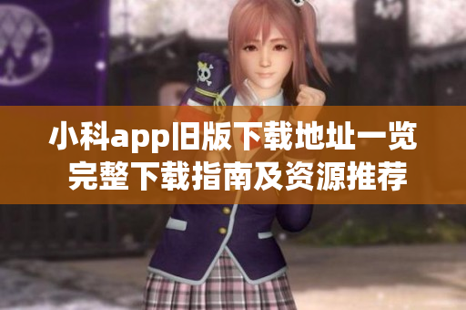 小科app旧版下载地址一览 完整下载指南及资源推荐