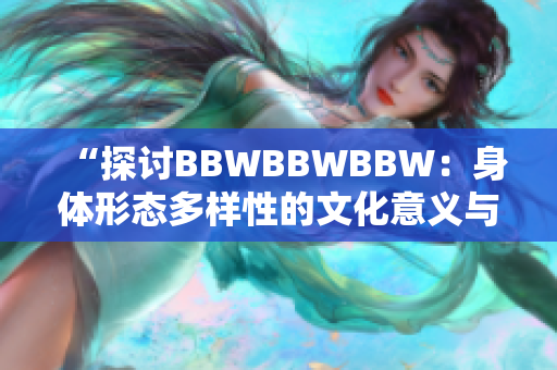 “探讨BBWBBWBBW：身体形态多样性的文化意义与社会反思”